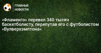 «Фламенго» перевел 340 тысяч баскетболисту, перепутав его с футболистом «Вулверхэмптона» - bombardir.ru