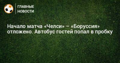 Начало матча «Челси» – «Боруссия» отложено. Автобус гостей попал в пробку - bombardir.ru