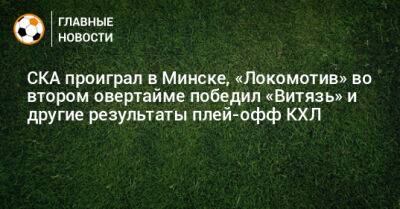 СКА проиграл в Минске, «Локомотив» во втором овертайме победил «Витязь» и другие результаты плей-офф КХЛ - bombardir.ru - Санкт-Петербург - Московская обл. - Уфа - Казань - Минск - Нижнекамск - Владивосток - Ярославль