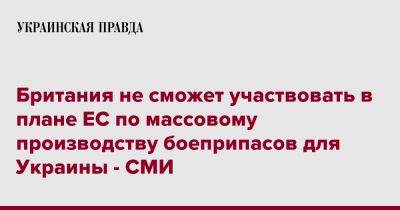 Британия не сможет участвовать в плане ЕС по массовому производству боеприпасов для Украины - СМИ - pravda.com.ua - Украина - Англия