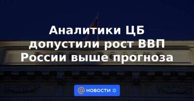 Аналитики ЦБ допустили рост ВВП России выше прогноза - smartmoney.one - Россия