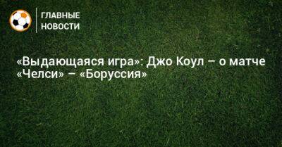 «Выдающаяся игра»: Джо Коул – о матче «Челси» – «Боруссия» - bombardir.ru