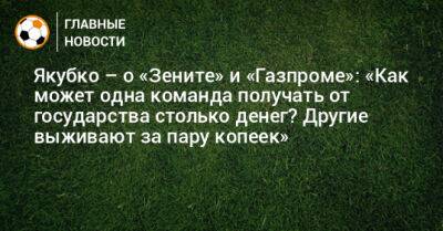 Якубко – о «Зените» и «Газпроме»: «Как может одна команда получать от государства столько денег? Другие выживают за пару копеек» - bombardir.ru - Екатеринбург