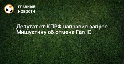 Депутат от КПРФ направил запрос Мишустину об отмене Fan ID - bombardir.ru - Россия