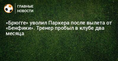 «Брюгге» уволил Паркера после вылета от «Бенфики». Тренер пробыл в клубе два месяца - bombardir.ru