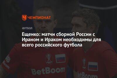 Андрей Ещенко - Ещенко: матчи сборной России с Ираном и Ираком необходимы для всего российского футбола - championat.com - Москва - Россия - Сочи - Узбекистан - Ирак - Иран - Таджикистан - Тегеран