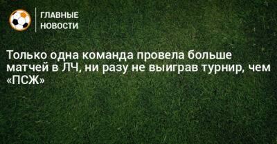 Только одна команда провела больше матчей в ЛЧ, ни разу не выиграв турнир, чем «ПСЖ» - bombardir.ru