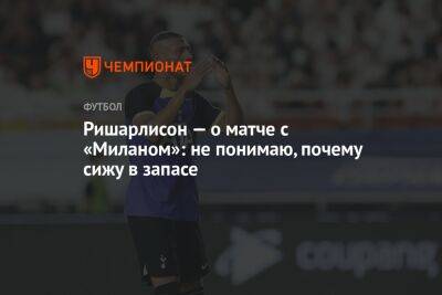 Ришарлисон — о матче с «Миланом»: не понимаю, почему сижу в запасе - championat.com - Италия