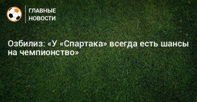 Озбилиз: «У «Спартака» всегда есть шансы на чемпионство» - bombardir.ru