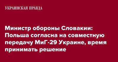 Ярослав Надь - Министр обороны Словакии: Польша согласна на совместную передачу МиГ-29 Украине, время принимать решение - pravda.com.ua - Украина - Польша - Словакия