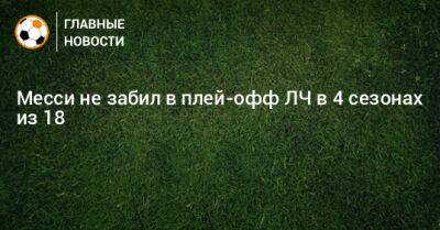 Месси не забил в плей-офф ЛЧ в 4 сезонах из 18 - bombardir.ru