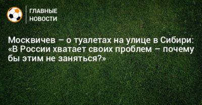 Москвичев – о туалетах на улице в Сибири: «В России хватает своих проблем – почему бы этим не заняться?» - bombardir.ru - Россия