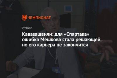 Александр Соболев - Виталий Мешков - Анзор Кавазашвили - Антон Иванов - Кавазашвили: для «Спартака» ошибка Мешкова стала решающей, но его карьера не закончится - championat.com