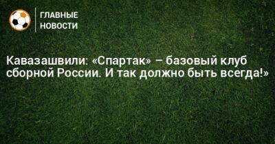 Анзор Кавазашвили - Кавазашвили: «Спартак» – базовый клуб сборной России. И так должно быть всегда!» - bombardir.ru - Россия