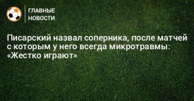 Писарский назвал соперника, после матчей с которым у него всегда микротравмы: «Жестко играют» - bombardir.ru - Оренбург