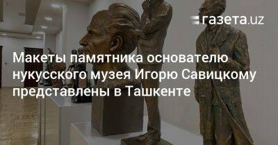 Макеты памятника основателю нукусского музея Игорю Савицкому представлены в Ташкенте - gazeta.uz - Узбекистан - Ташкент