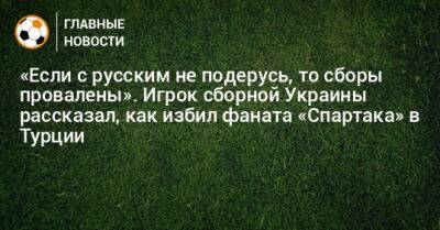 «Если с русским не подерусь, то сборы провалены». Игрок сборной Украины рассказал, как избил фаната «Спартака» в Турции - bombardir.ru - Россия - Украина - Турция