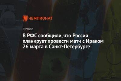 В РФС сообщили, что Россия планирует провести матч с Ираком 26 марта в Санкт-Петербурге - championat.com - Россия - Санкт-Петербург - Ирак