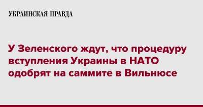 Андрей Сибига - У Зеленского ждут, что процедуру вступления Украины в НАТО одобрят на саммите в Вильнюсе - pravda.com.ua - Украина - Вильнюс