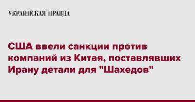 США ввели санкции против компаний из Китая, поставлявших Ирану детали для "Шахедов" - pravda.com.ua - Россия - Китай - США - Иран - Тегеран