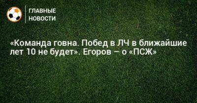 «Команда говна. Побед в ЛЧ в ближайшие лет 10 не будет». Егоров – о «ПСЖ» - bombardir.ru - Франция