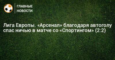 Лига Европы. «Арсенал» благодаря автоголу спас ничью в матче со «Спортингом» (2:2) - bombardir.ru - Англия - Португалия