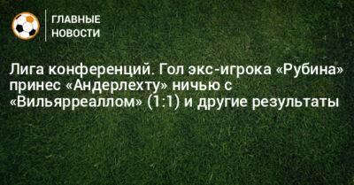 Лига конференций. Гол экс-игрока «Рубина» принес «Андерлехту» ничью с «Вильярреаллом» (1:1) и другие результаты - bombardir.ru - Англия - Бельгия - Молдавия - Франция - Испания - Кипр