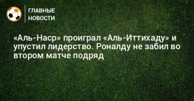 Криштиану Роналду - «Аль-Наср» проиграл «Аль-Иттихаду» и упустил лидерство. Роналду не забил во втором матче подряд - bombardir.ru - Саудовская Аравия