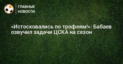 Роман Бабаев - Валерий Карпин - «Истосковались по трофеям!»: Бабаев озвучил задачи ЦСКА на сезон - bombardir.ru - Россия