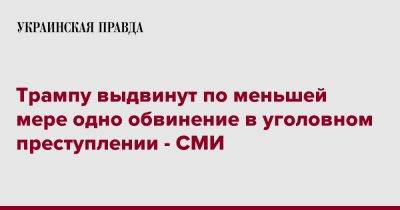 Дональд Трамп - Трампу выдвинут по меньшей мере одно обвинение в уголовном преступлении - СМИ - pravda.com.ua - США