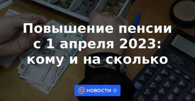 Повышение пенсии с 1 апреля 2023: кому и на сколько - smartmoney.one