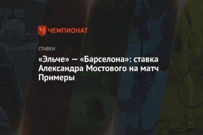 Александр Мостовой - «Эльче» — «Барселона»: ставка Александра Мостового на матч Примеры - championat.com - Россия - Испания