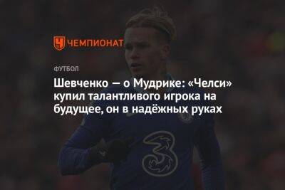 Михаил Мудрик - Шевченко — о Мудрике: «Челси» купил талантливого игрока на будущее, он в надёжных руках - championat.com - Англия
