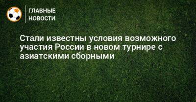 Стали известны условия возможного участия России в новом турнире с азиатскими сборными - bombardir.ru - Россия - Бишкек - Ташкент