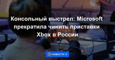 Xbox - Консольный выстрел: Microsoft прекратила чинить приставки Xbox в России - smartmoney.one - Россия - Microsoft
