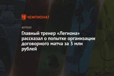 Дмитрий Зимин - Главный тренер «Легиона» рассказал о попытке организации договорного матча за 3 млн рублей - championat.com