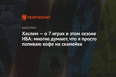 Хаслем — о 7 играх в этом сезоне НБА: многие думают, что я просто попиваю кофе на скамейке - championat.com