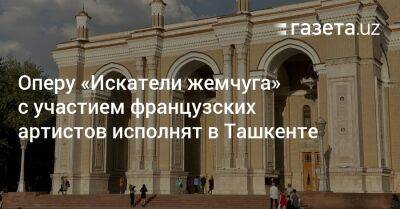 Оперу «Искатели жемчуга» с участием французских артистов исполнят в Ташкенте - gazeta.uz - Италия - Узбекистан - Турция - Франция - Брюссель - Гавана - Буэнос-Айрес - Ташкент