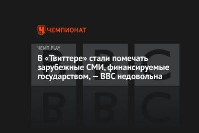 В «Твиттере» стали помечать зарубежные СМИ, финансируемые государством, — BBC недовольна - championat.com - Twitter