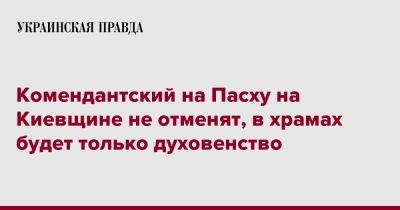 Комендантский на Пасху на Киевщине не отменят, в храмах будет только духовенство - pravda.com.ua - Киевская обл.