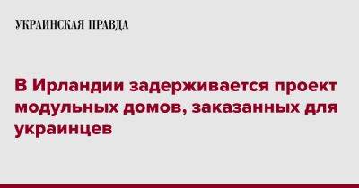 В Ирландии задерживается проект модульных домов, заказанных для украинцев - pravda.com.ua - Ирландия