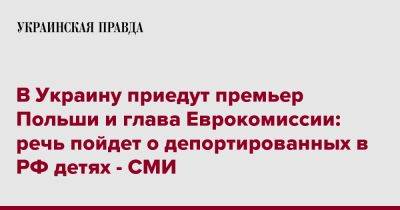 Владимир Зеленский - Матеуш Моравецкий - В Украину приедут премьер Польши и глава Еврокомиссии: речь пойдет о депортированных в РФ детях - СМИ - pravda.com.ua - Россия - Украина - Польша - Ляйен