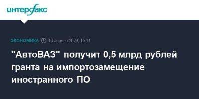 "АвтоВАЗ" получит 0,5 млрд рублей гранта на импортозамещение иностранного ПО - smartmoney.one - Москва - Россия