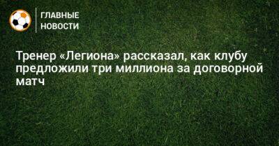 Тренер «Легиона» рассказал, как клубу предложили три миллиона за договорной матч - bombardir.ru