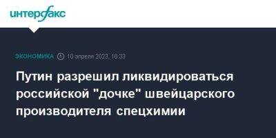 Владимир Путин - Путин разрешил ликвидироваться российской "дочке" швейцарского производителя спецхимии - smartmoney.one - Москва - Россия