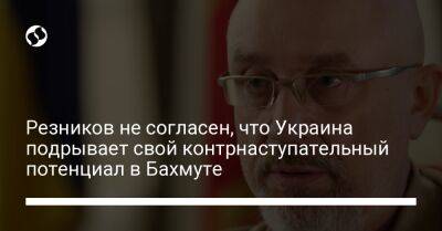Алексей Резников - Резников не согласен, что Украина подрывает свой контрнаступательный потенциал в Бахмуте - liga.net - Россия - Украина