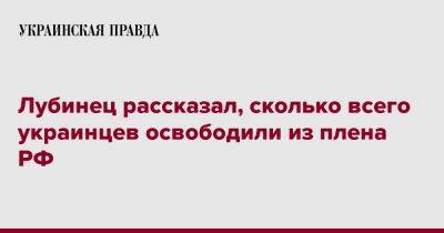 Дмитрий Лубинец - Лубинец рассказал, сколько всего украинцев освободили из плена РФ - pravda.com.ua - Россия