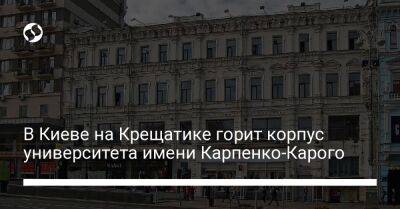 Виталий Кличко - В Киеве на Крещатике горит корпус университета имени Карпенко-Карого - liga.net - Москва - Россия - Украина - Киев