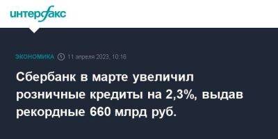 Сбербанк в марте увеличил розничные кредиты на 2,3%, выдав рекордные 660 млрд руб. - smartmoney.one - Москва - Россия