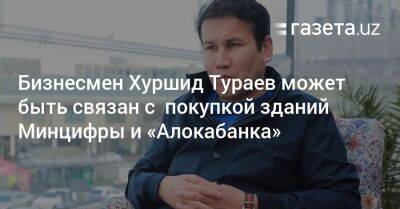 Бизнесмен Хуршид Тураев может быть связан с покупкой зданий Минцифры и «Алокабанка» - gazeta.uz - Узбекистан - Самаркандская обл. - Ташкент